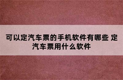 可以定汽车票的手机软件有哪些 定汽车票用什么软件